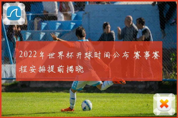 2022年世界杯开球时间公布 赛事赛程安排提前揭晓
