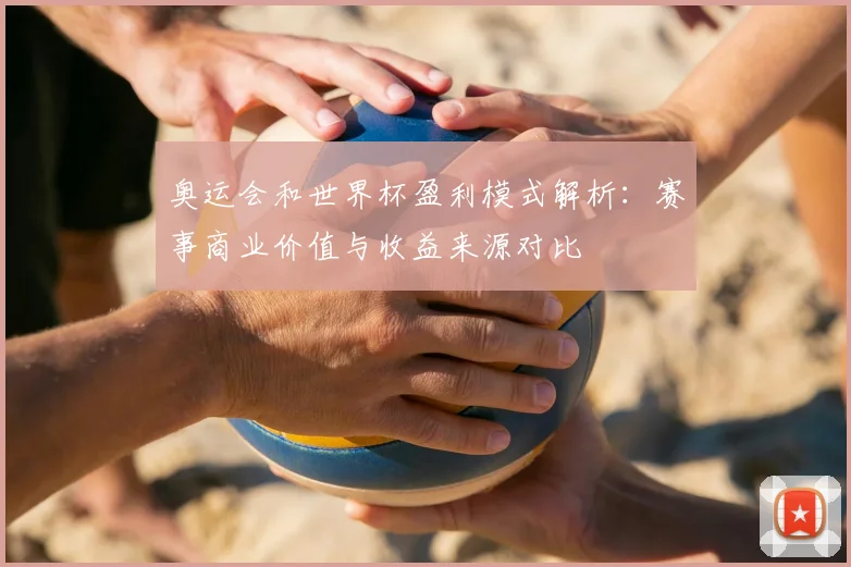 奥运会和世界杯盈利模式解析：赛事商业价值与收益来源对比