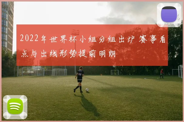 2022年世界杯小组分组出炉 赛事看点与出线形势提前明朗
