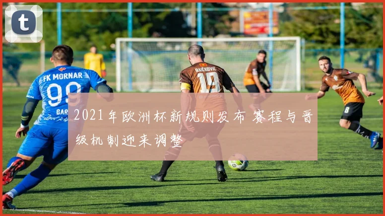2021年欧洲杯新规则发布 赛程与晋级机制迎来调整