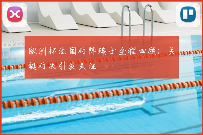 欧洲杯法国对阵瑞士全程回顾：关键对决引发关注