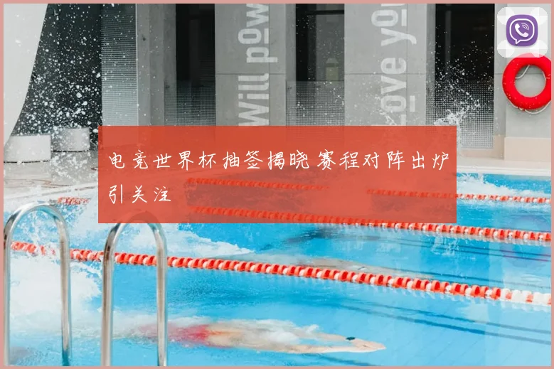 电竞世界杯抽签揭晓 赛程对阵出炉引关注