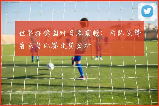世界杯德国对日本前瞻：两队交锋看点与比赛走势分析