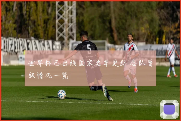 世界杯已出线国家名单更新 各队晋级情况一览
