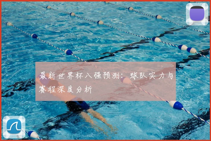 最新世界杯八强预测:球队实力与赛程深度分析