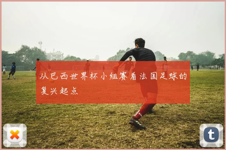 从巴西世界杯小组赛看法国足球的复兴起点