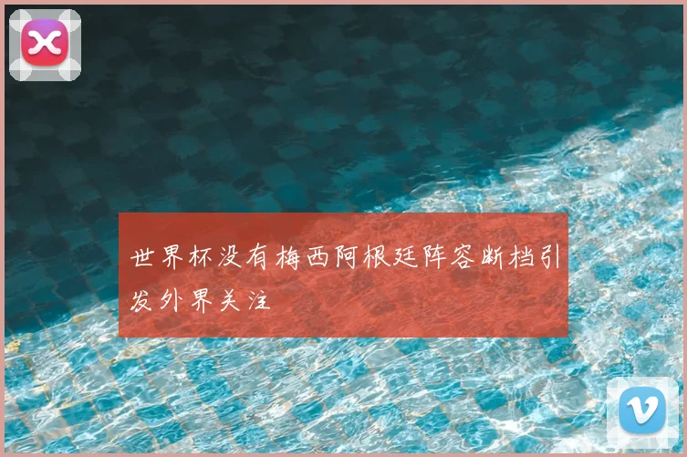 世界杯没有梅西阿根廷阵容断档引发外界关注