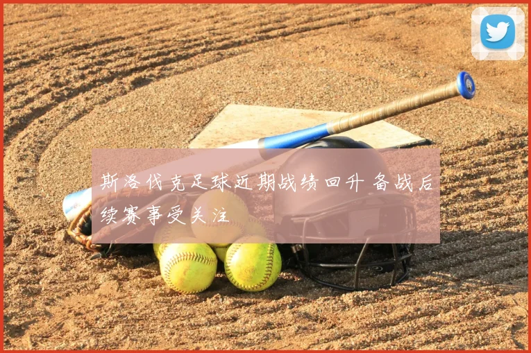 斯洛伐克足球近期战绩回升 备战后续赛事受关注