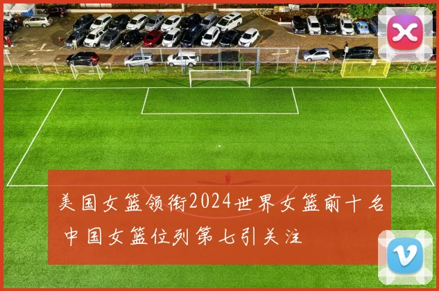美国女篮领衔2024世界女篮前十名 中国女篮位列第七引关注