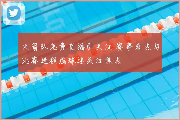 火箭队免费直播引关注 赛事看点与比赛进程成球迷关注焦点