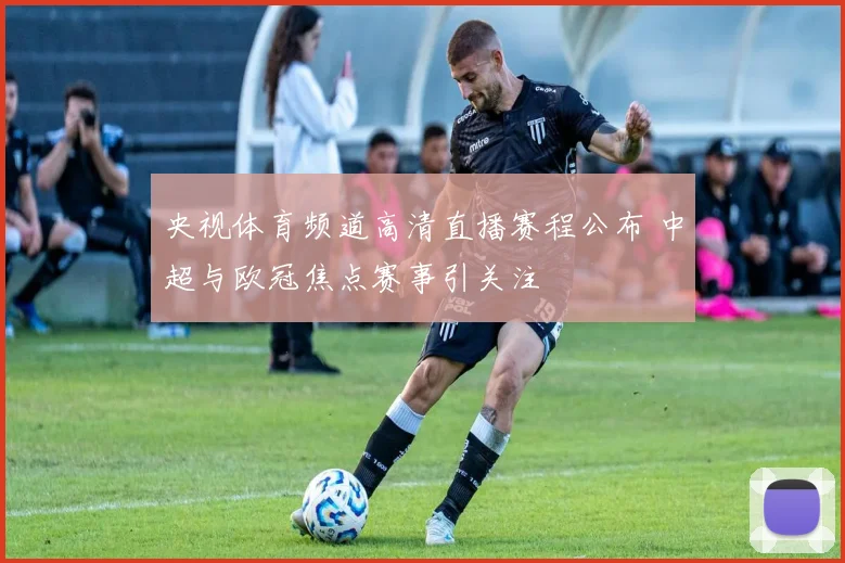 央视体育频道高清直播赛程公布 中超与欧冠焦点赛事引关注