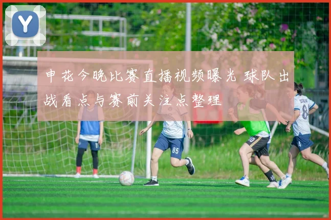 申花今晚比赛直播视频曝光 球队出战看点与赛前关注点整理