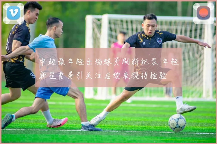 中超最年轻出场球员刷新纪录 年轻新星首秀引关注后续表现待检验