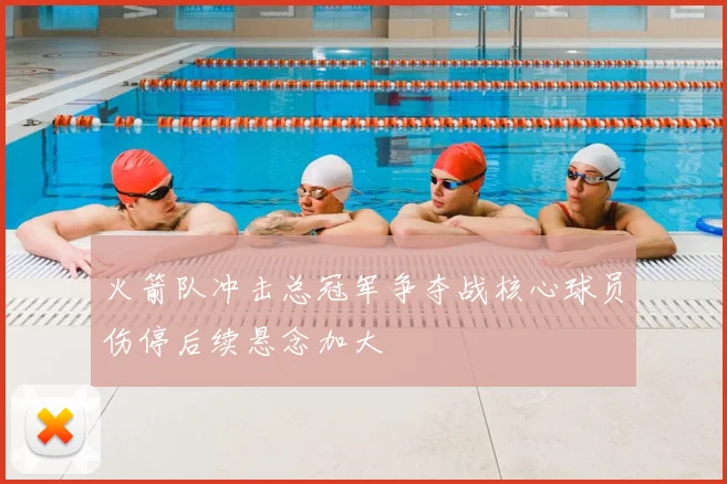 火箭队冲击总冠军争夺战核心球员伤停后续悬念加大