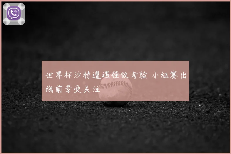 世界杯沙特遭遇强敌考验 小组赛出线前景受关注