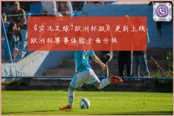 《实况足球7欧洲杯版》更新上线，欧洲杯赛事体验全面升级
