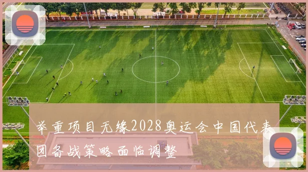 举重项目无缘2028奥运会中国代表团备战策略面临调整