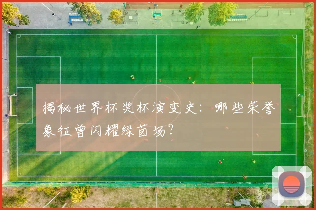 揭秘世界杯奖杯演变史：哪些荣誉象征曾闪耀绿茵场？