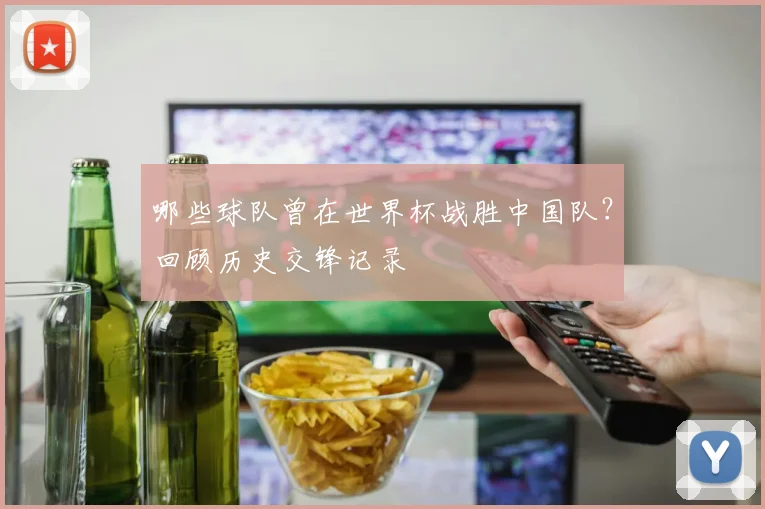 哪些球队曾在世界杯战胜中国队？回顾历史交锋记录