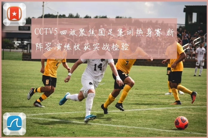 CCTV5回放聚焦国足集训热身赛 新阵容演练收获实战检验