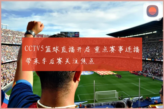 CCTV5篮球直播开启 重点赛事连播带来季后赛关注焦点