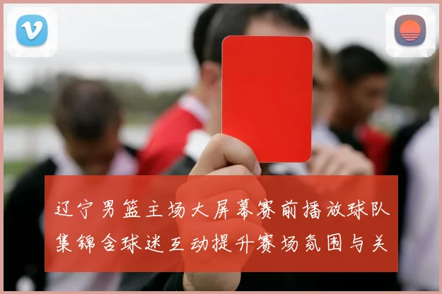 辽宁男篮主场大屏幕赛前播放球队集锦含球迷互动提升赛场氛围与关注点