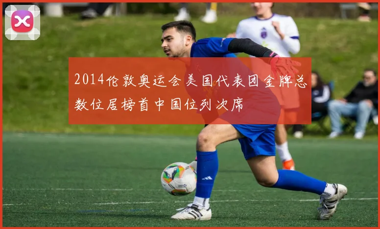 2014伦敦奥运会美国代表团金牌总数位居榜首中国位列次席