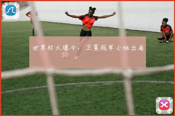 世界杯大爆冷，卫冕冠军小组出局