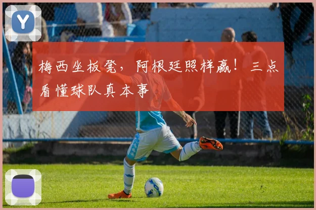 梅西坐板凳,阿根廷照样赢!三点看懂球队真本事