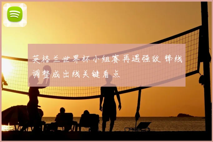 英格兰世界杯小组赛再遇强敌 锋线调整成出线关键看点
