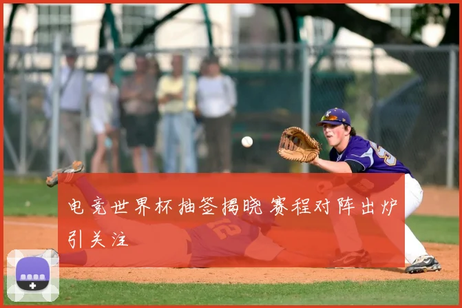 电竞世界杯抽签揭晓 赛程对阵出炉引关注