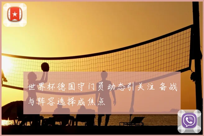 世界杯德国守门员动态引关注 备战与阵容选择成焦点