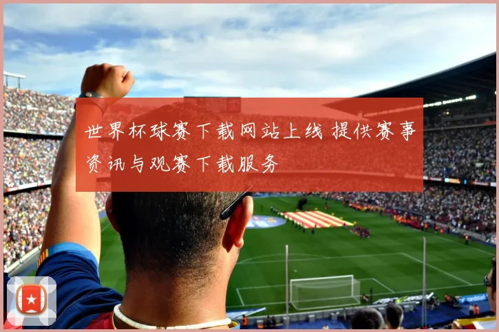 世界杯球赛下载网站上线 提供赛事资讯与观赛下载服务