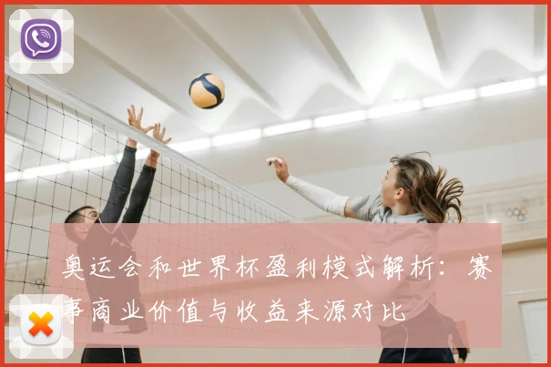 奥运会和世界杯盈利模式解析:赛事商业价值与收益来源对比