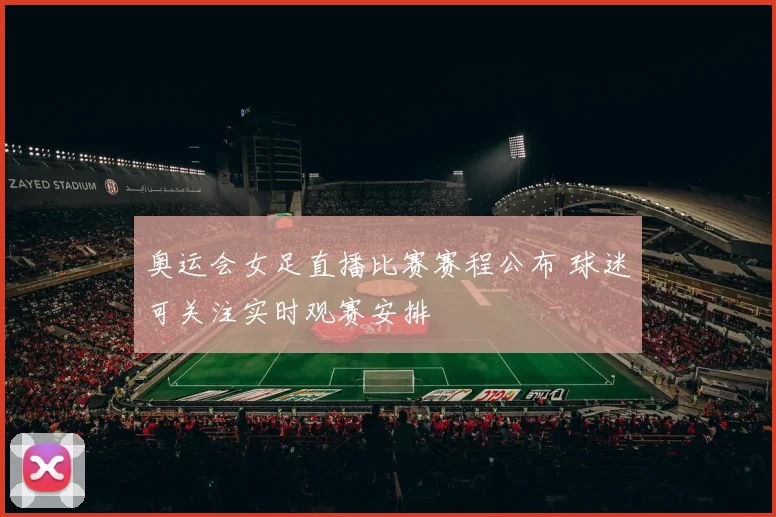 奥运会女足直播比赛赛程公布 球迷可关注实时观赛安排