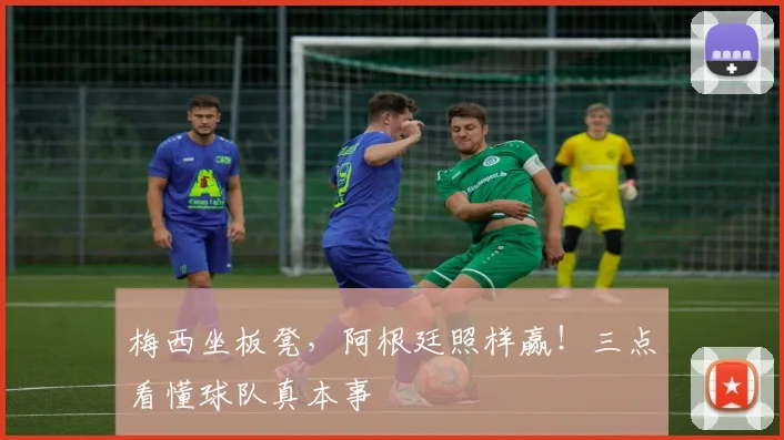 梅西坐板凳,阿根廷照样赢!三点看懂球队真本事