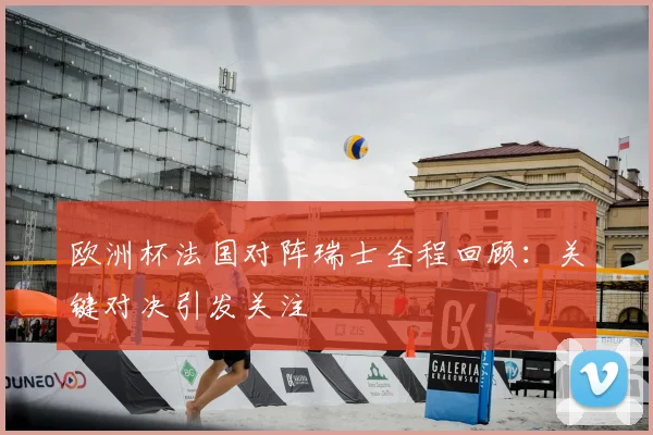 欧洲杯法国对阵瑞士全程回顾:关键对决引发关注