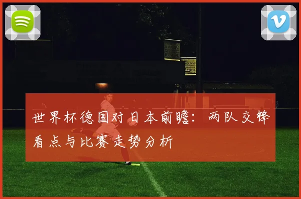 世界杯德国对日本前瞻:两队交锋看点与比赛走势分析