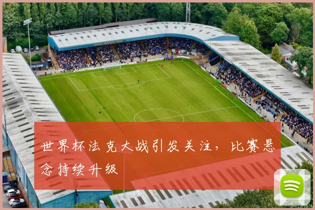 世界杯法克大战引发关注，比赛悬念持续升级