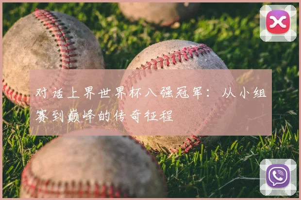 对话上界世界杯八强冠军：从小组赛到巅峰的传奇征程