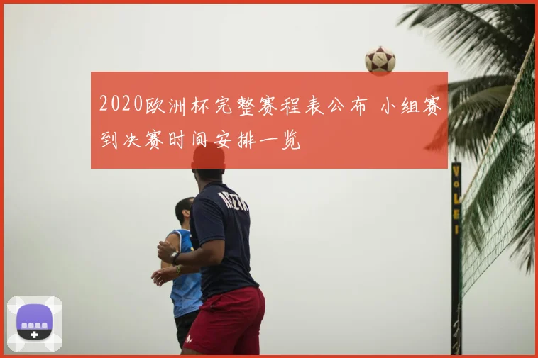2020欧洲杯完整赛程表公布 小组赛到决赛时间安排一览