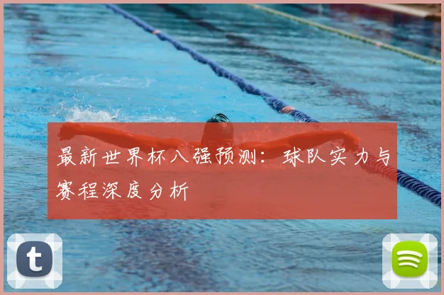最新世界杯八强预测:球队实力与赛程深度分析