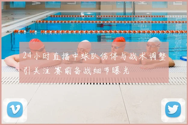 24小时直播中球队伤停与战术调整引关注 赛前备战细节曝光