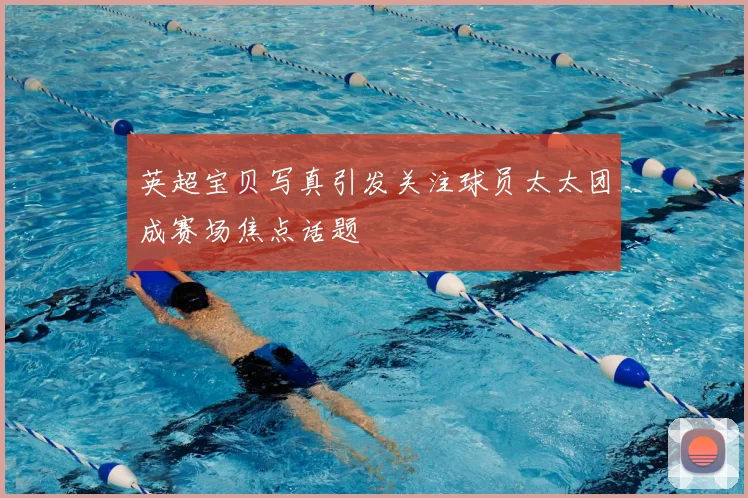 英超宝贝写真引发关注球员太太团成赛场焦点话题