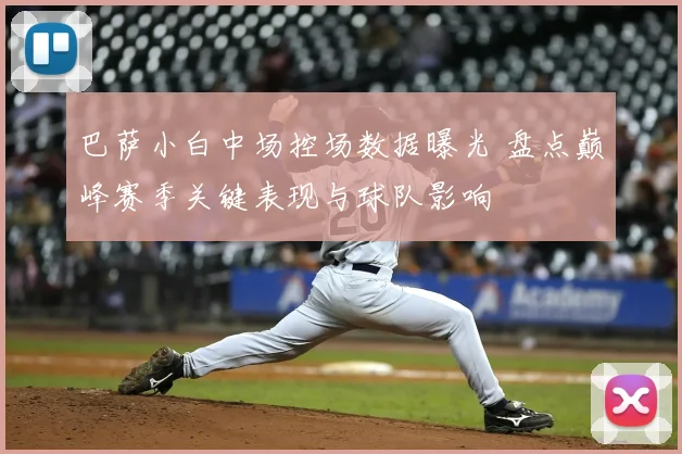 巴萨小白中场控场数据曝光 盘点巅峰赛季关键表现与球队影响