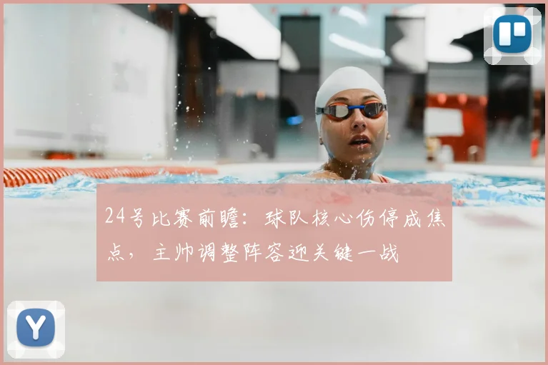 24号比赛前瞻：球队核心伤停成焦点，主帅调整阵容迎关键一战