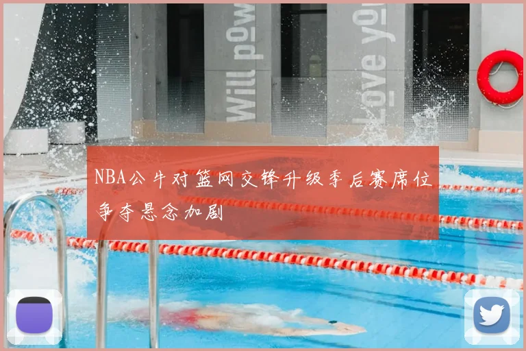 NBA公牛对篮网交锋升级季后赛席位争夺悬念加剧