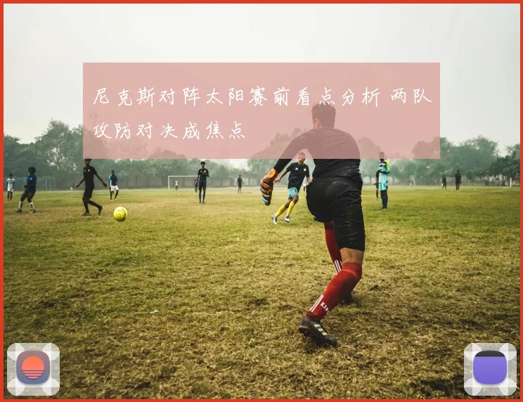 尼克斯对阵太阳赛前看点分析 两队攻防对决成焦点