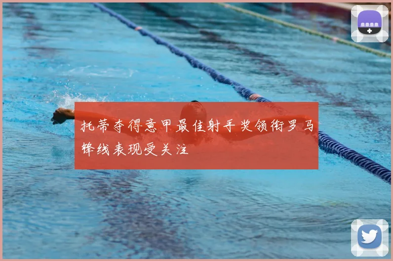 托蒂夺得意甲最佳射手奖领衔罗马锋线表现受关注