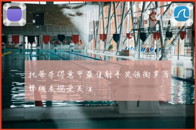 托蒂夺得意甲最佳射手奖领衔罗马锋线表现受关注